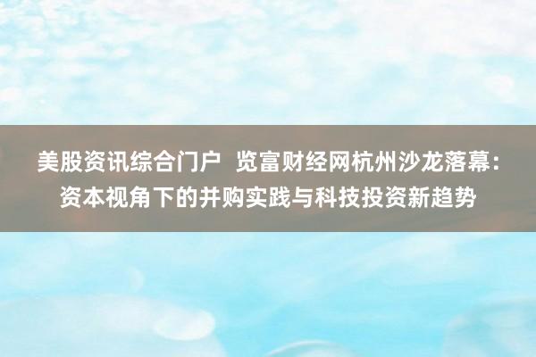 美股资讯综合门户  览富财经网杭州沙龙落幕：资本视角下的并购实践与科技投资新趋势