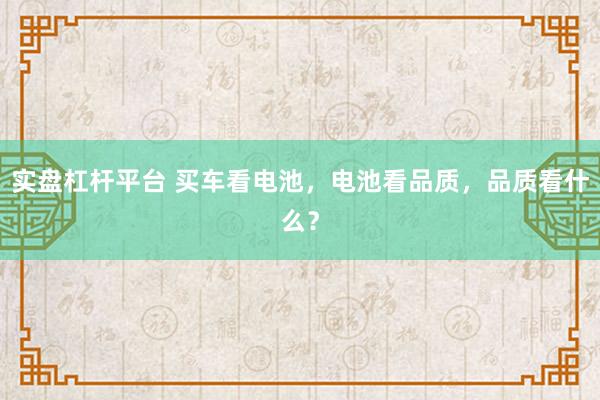 实盘杠杆平台 买车看电池，电池看品质，品质看什么？