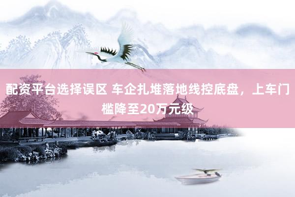 配资平台选择误区 车企扎堆落地线控底盘，上车门槛降至20万元级