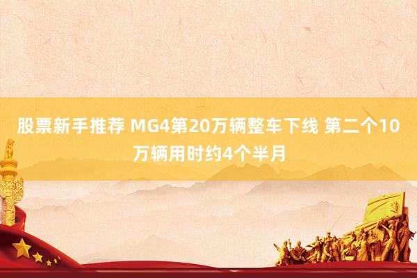 股票新手推荐 MG4第20万辆整车下线 第二个10万辆用时约4个半月