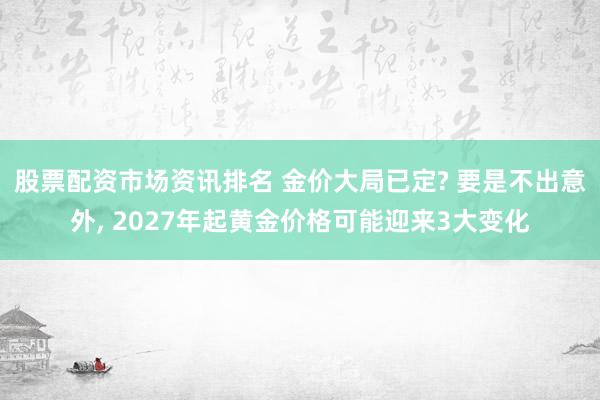 股票配资市场资讯排名 金价大局已定? 要是不出意外, 2027年起黄金价格可能迎来3大变化