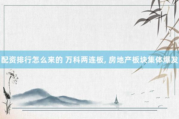配资排行怎么来的 万科两连板, 房地产板块集体爆发