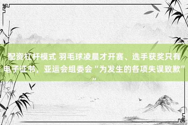 配资杠杆模式 羽毛球凌晨才开赛、选手获奖只有电子证书，亚运会组委会“为发生的各项失误致歉”