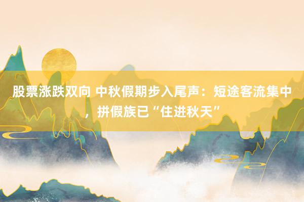 股票涨跌双向 中秋假期步入尾声：短途客流集中，拼假族已“住进秋天”