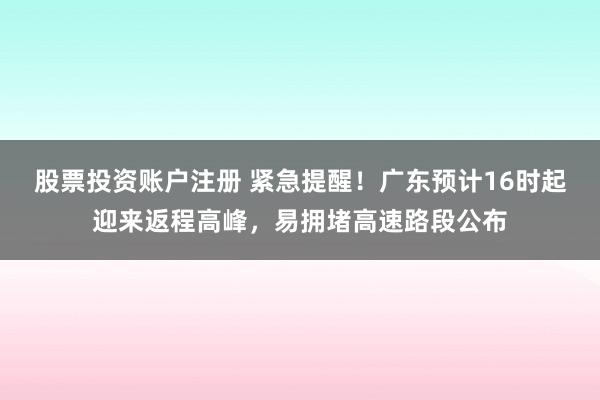 股票投资账户注册 紧急提醒！广东预计16时起迎来返程高峰，易拥堵高速路段公布