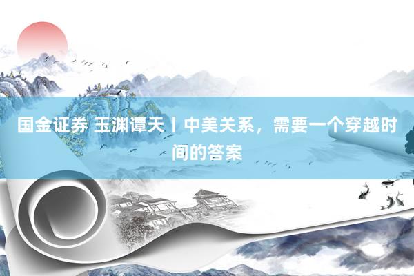 国金证券 玉渊谭天丨中美关系，需要一个穿越时间的答案