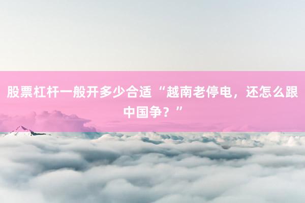 股票杠杆一般开多少合适 “越南老停电，还怎么跟中国争？”