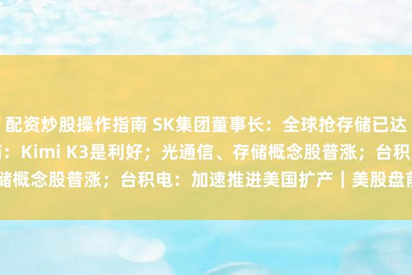 配资炒股操作指南 SK集团董事长：全球抢存储已达“恐慌”程度；韩国券商：Kimi K3是利好；光通信、存储概念股普涨；台积电：加速推进美国扩产｜美股盘前 | 每经网