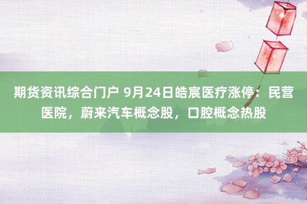 期货资讯综合门户 9月24日皓宸医疗涨停:民营医院,蔚来汽车概念股,口腔概念热股