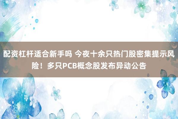 配资杠杆适合新手吗 今夜十余只热门股密集提示风险！多只PCB概念股发布异动公告