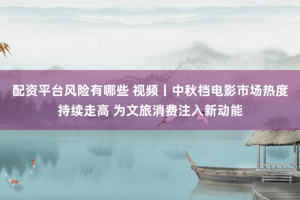 配资平台风险有哪些 视频丨中秋档电影市场热度持续走高 为文旅消费注入新动能