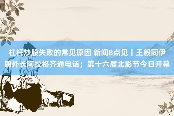 杠杆炒股失败的常见原因 新闻8点见丨王毅同伊朗外长阿拉格齐通电话；第十六届北影节今日开幕