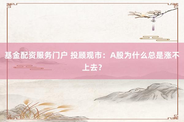 基金配资服务门户 投顾观市：A股为什么总是涨不上去？