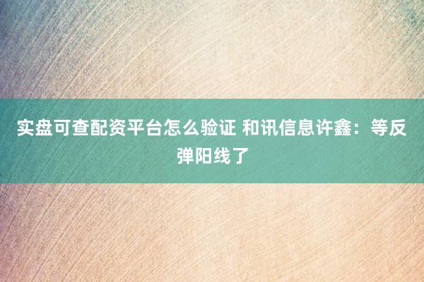 实盘可查配资平台怎么验证 和讯信息许鑫：等反弹阳线了