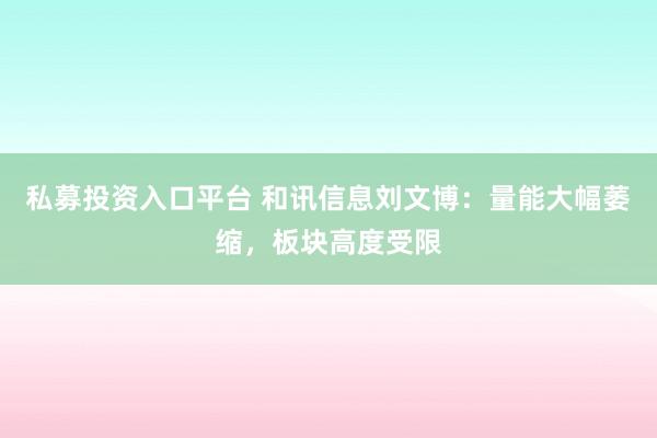 私募投资入口平台 和讯信息刘文博：量能大幅萎缩，板块高度受限