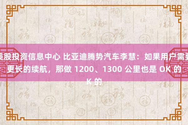 美股投资信息中心 比亚迪腾势汽车李慧：如果用户需要更长的续航，那做 1200、1300 公里也是 OK 的