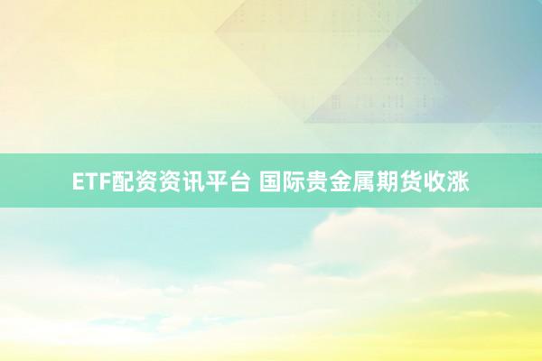 ETF配资资讯平台 国际贵金属期货收涨