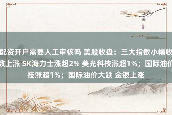 配资开户需要人工审核吗 美股收盘：三大指数小幅收跌 存储概念多数上涨 SK海力士涨超2% 美光科技涨超1%；国际油价大跌 金银上涨