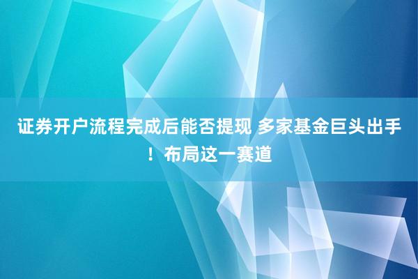 证券开户流程完成后能否提现 多家基金巨头出手！布局这一赛道
