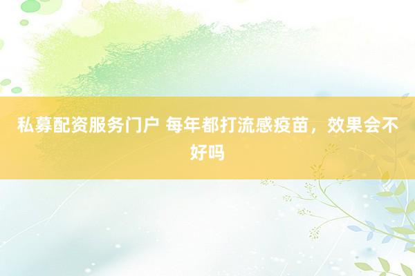 私募配资服务门户 每年都打流感疫苗，效果会不好吗