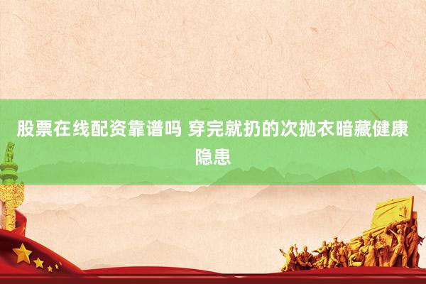 股票在线配资靠谱吗 穿完就扔的次抛衣暗藏健康隐患
