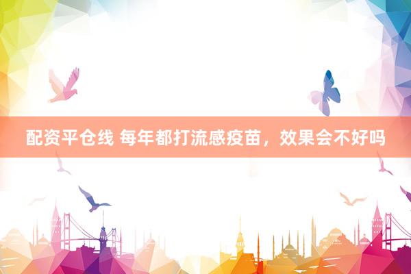 配资平仓线 每年都打流感疫苗，效果会不好吗