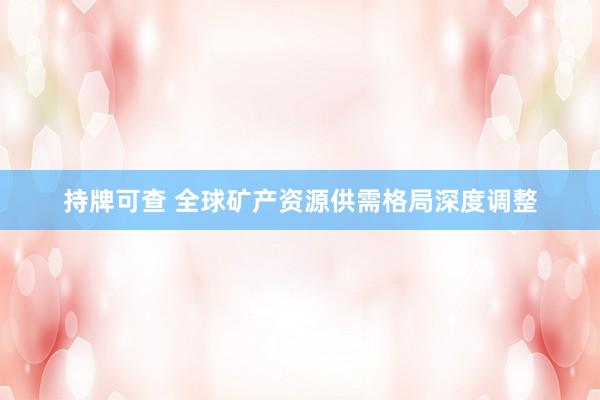 持牌可查 全球矿产资源供需格局深度调整