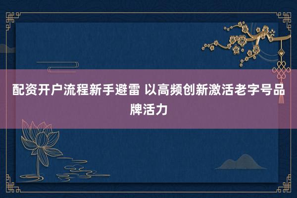 配资开户流程新手避雷 以高频创新激活老字号品牌活力