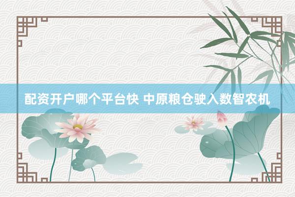 配资开户哪个平台快 中原粮仓驶入数智农机