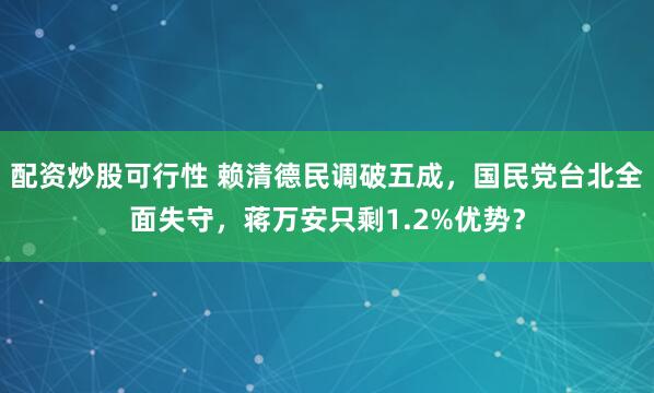 配资炒股可行性 赖清德民调破五成，国民党台北全面失守，蒋万安只剩1.2%优势？