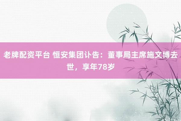 老牌配资平台 恒安集团讣告：董事局主席施文博去世，享年78岁