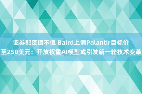 证券配资值不值 Baird上调Palantir目标价至250美元：开放权重AI模型或引发新一轮技术变革