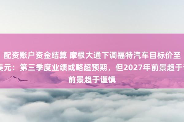 配资账户资金结算 摩根大通下调福特汽车目标价至16美元：第三季度业绩或略超预期，但2027年前景趋于谨慎