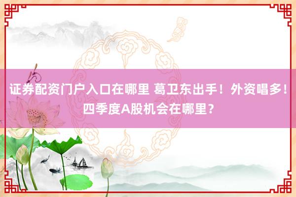 证券配资门户入口在哪里 葛卫东出手！外资唱多！四季度A股机会在哪里？