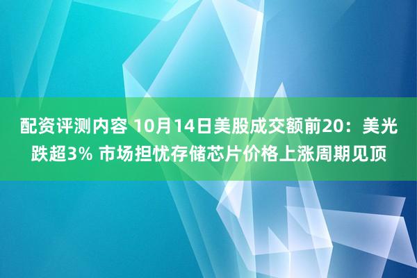 配资评测内容 10月14日美股成交额前20：美光跌超3% 市场担忧存储芯片价格上涨周期见顶