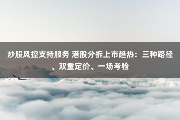 炒股风控支持服务 港股分拆上市趋热：三种路径、双重定价、一场考验