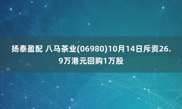 扬泰盈配 八马茶业(06980)10月14日斥资26.9万港元回购1万股