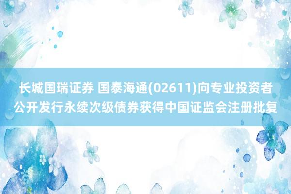 长城国瑞证券 国泰海通(02611)向专业投资者公开发行永续次级债券获得中国证监会注册批复