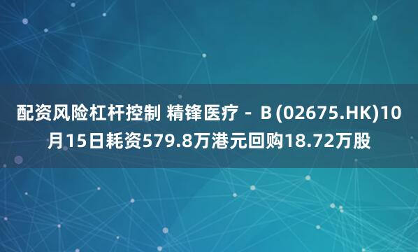 配资风险杠杆控制 精锋医疗－Ｂ(02675.HK)10月15日耗资579.8万港元回购18.72万股