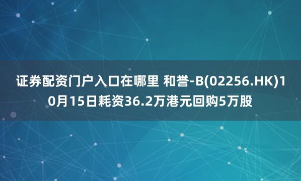 证券配资门户入口在哪里 和誉-B(02256.HK)10月15日耗资36.2万港元回购5万股