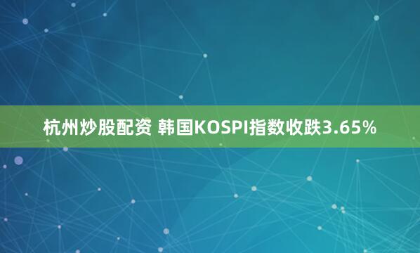 杭州炒股配资 韩国KOSPI指数收跌3.65%