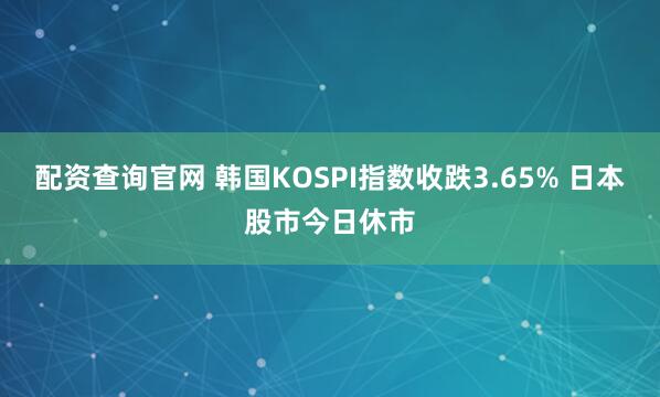 配资查询官网 韩国KOSPI指数收跌3.65% 日本股市今日休市