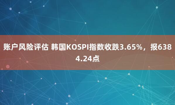 账户风险评估 韩国KOSPI指数收跌3.65%，报6384.24点