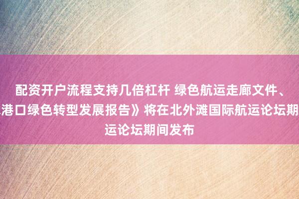 配资开户流程支持几倍杠杆 绿色航运走廊文件、《全球港口绿色转型发展报告》将在北外滩国际航运论坛期间发布