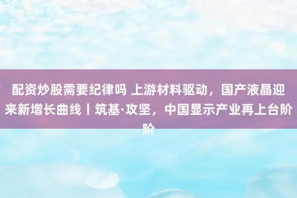 配资炒股需要纪律吗 上游材料驱动，国产液晶迎来新增长曲线丨筑基·攻坚，中国显示产业再上台阶