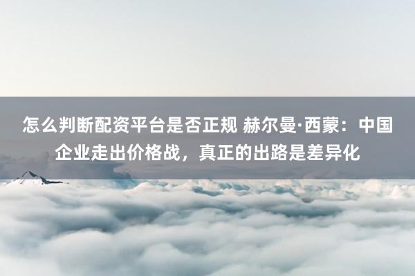 怎么判断配资平台是否正规 赫尔曼·西蒙：中国企业走出价格战，真正的出路是差异化