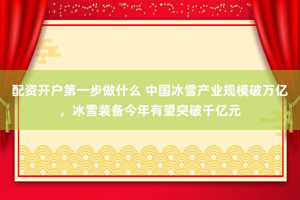 配资开户第一步做什么 中国冰雪产业规模破万亿，冰雪装备今年有望突破千亿元