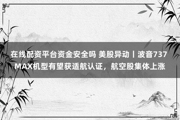 在线配资平台资金安全吗 美股异动丨波音737 MAX机型有望获适航认证，航空股集体上涨