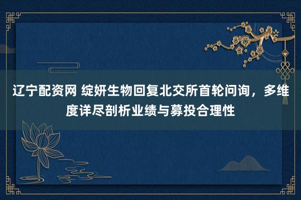 辽宁配资网 绽妍生物回复北交所首轮问询,多维度详尽剖析业绩与募投合理性