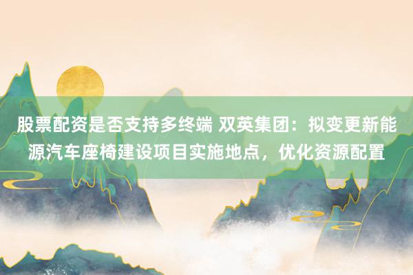 股票配资是否支持多终端 双英集团：拟变更新能源汽车座椅建设项目实施地点，优化资源配置
